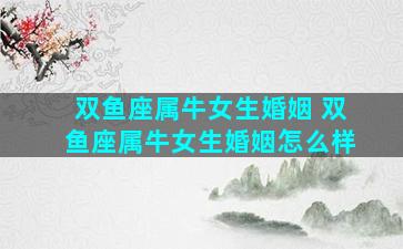 双鱼座属牛女生婚姻 双鱼座属牛女生婚姻怎么样